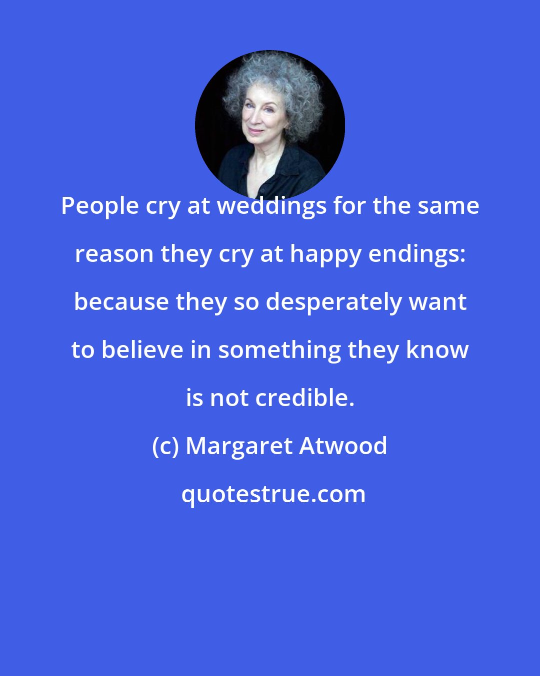 Margaret Atwood: People cry at weddings for the same reason they cry at happy endings: because they so desperately want to believe in something they know is not credible.