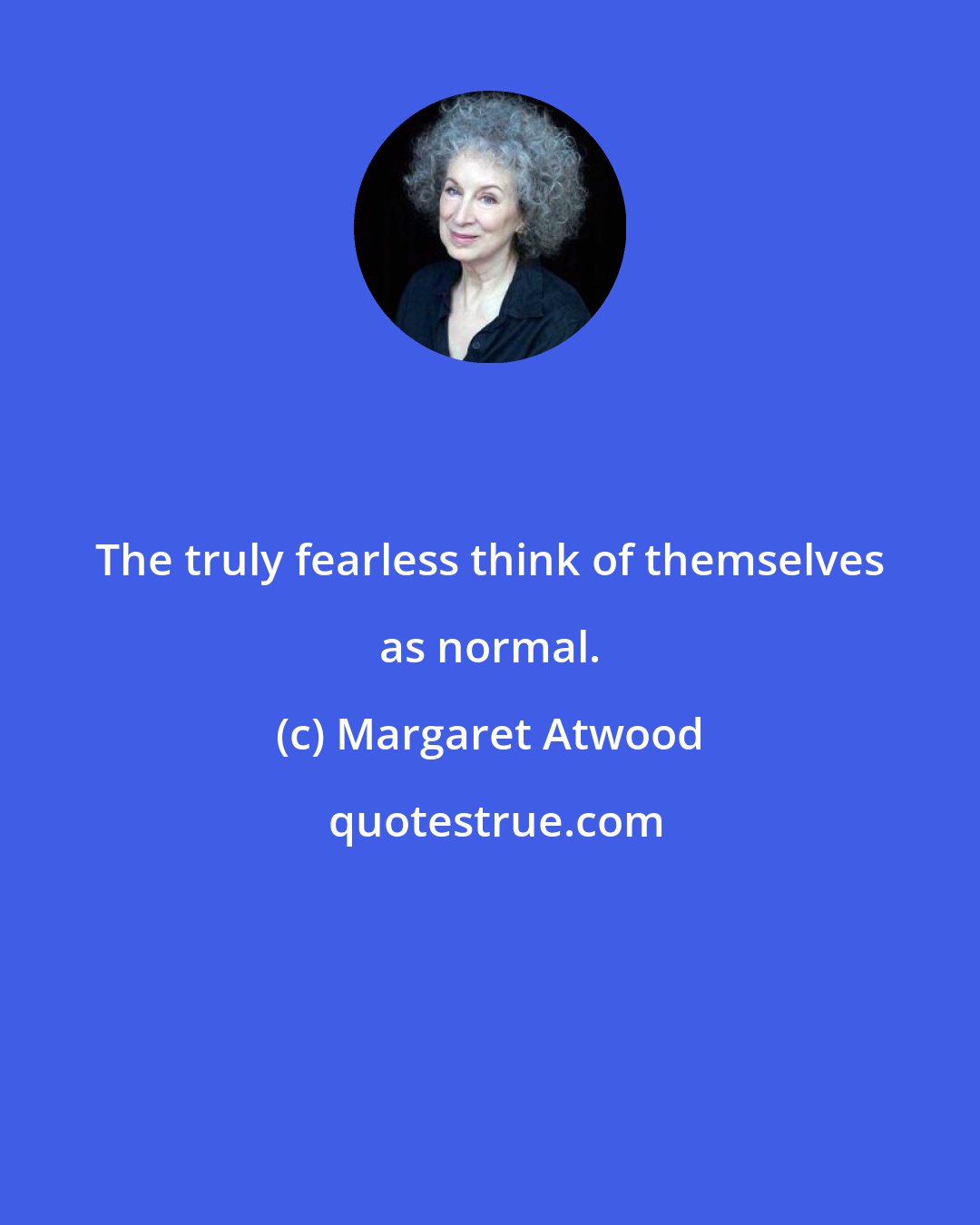 Margaret Atwood: The truly fearless think of themselves as normal.