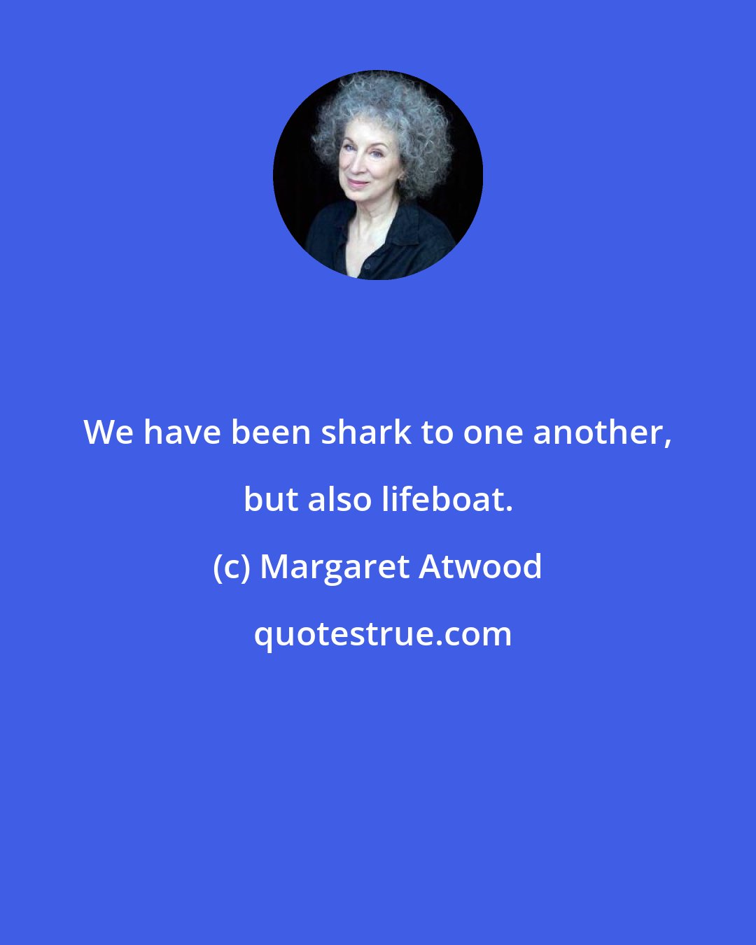 Margaret Atwood: We have been shark to one another, but also lifeboat.