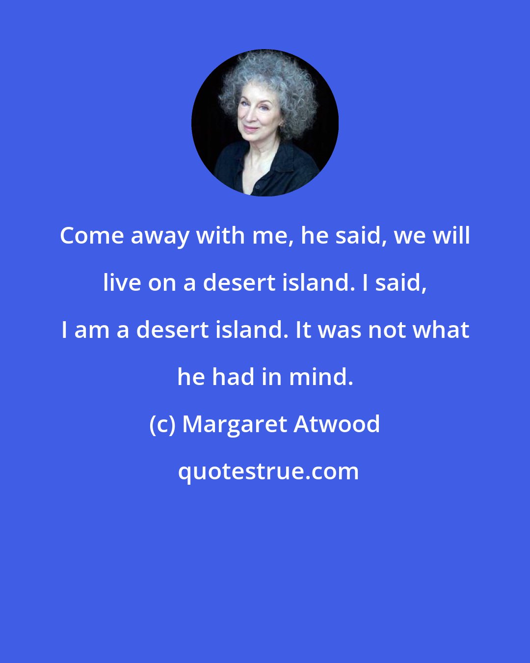 Margaret Atwood: Come away with me, he said, we will live on a desert island. I said, I am a desert island. It was not what he had in mind.