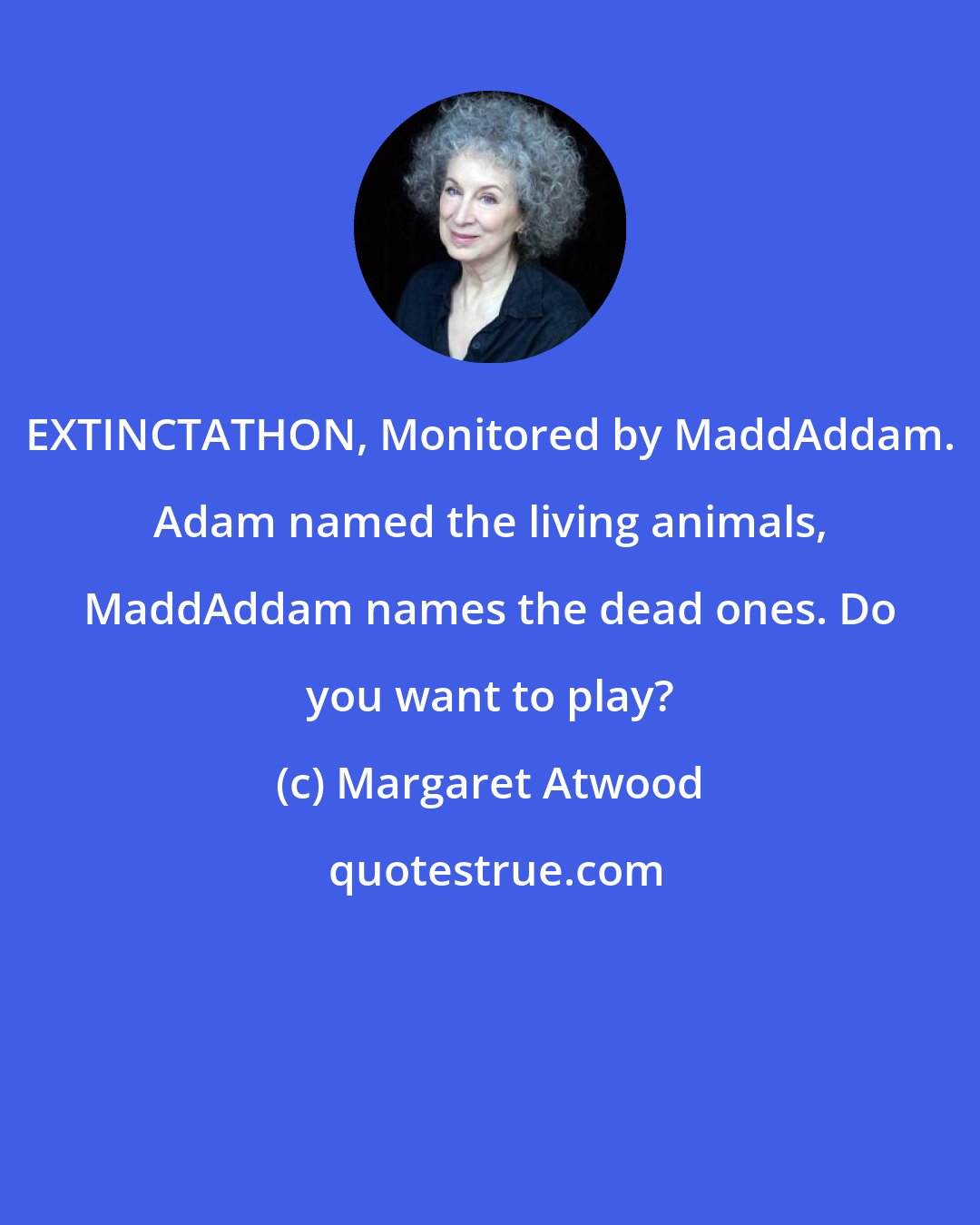 Margaret Atwood: EXTINCTATHON, Monitored by MaddAddam. Adam named the living animals, MaddAddam names the dead ones. Do you want to play?