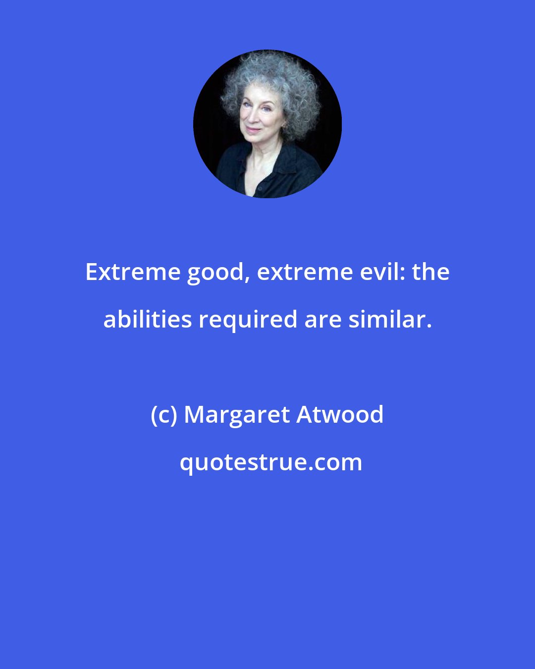 Margaret Atwood: Extreme good, extreme evil: the abilities required are similar.