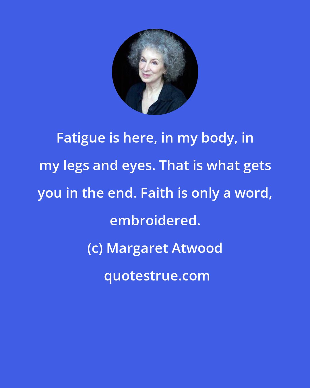 Margaret Atwood: Fatigue is here, in my body, in my legs and eyes. That is what gets you in the end. Faith is only a word, embroidered.