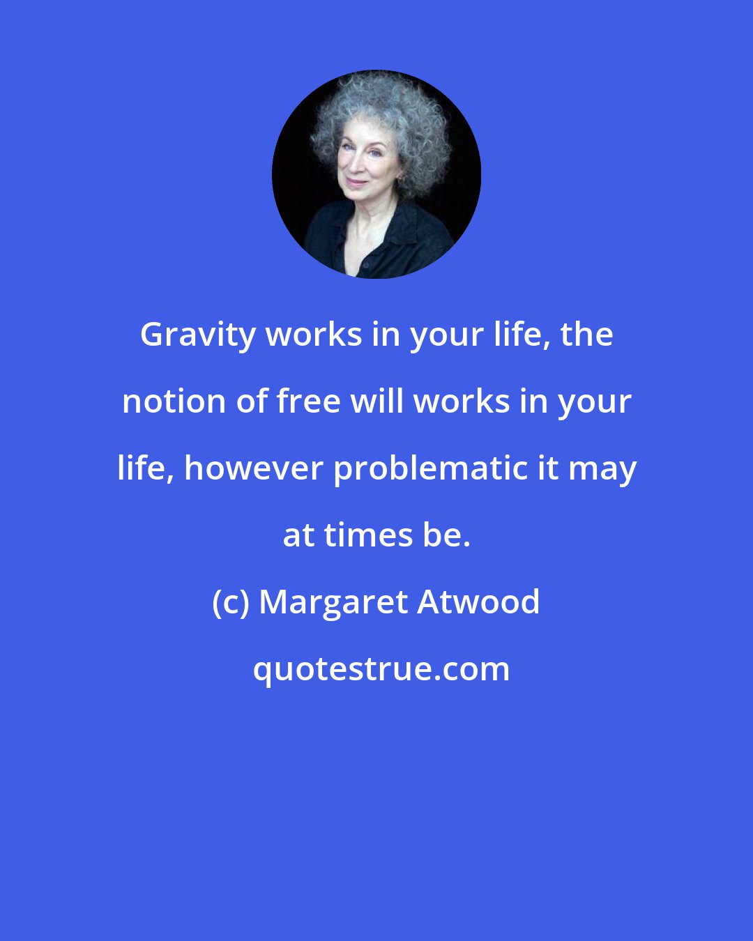 Margaret Atwood: Gravity works in your life, the notion of free will works in your life, however problematic it may at times be.