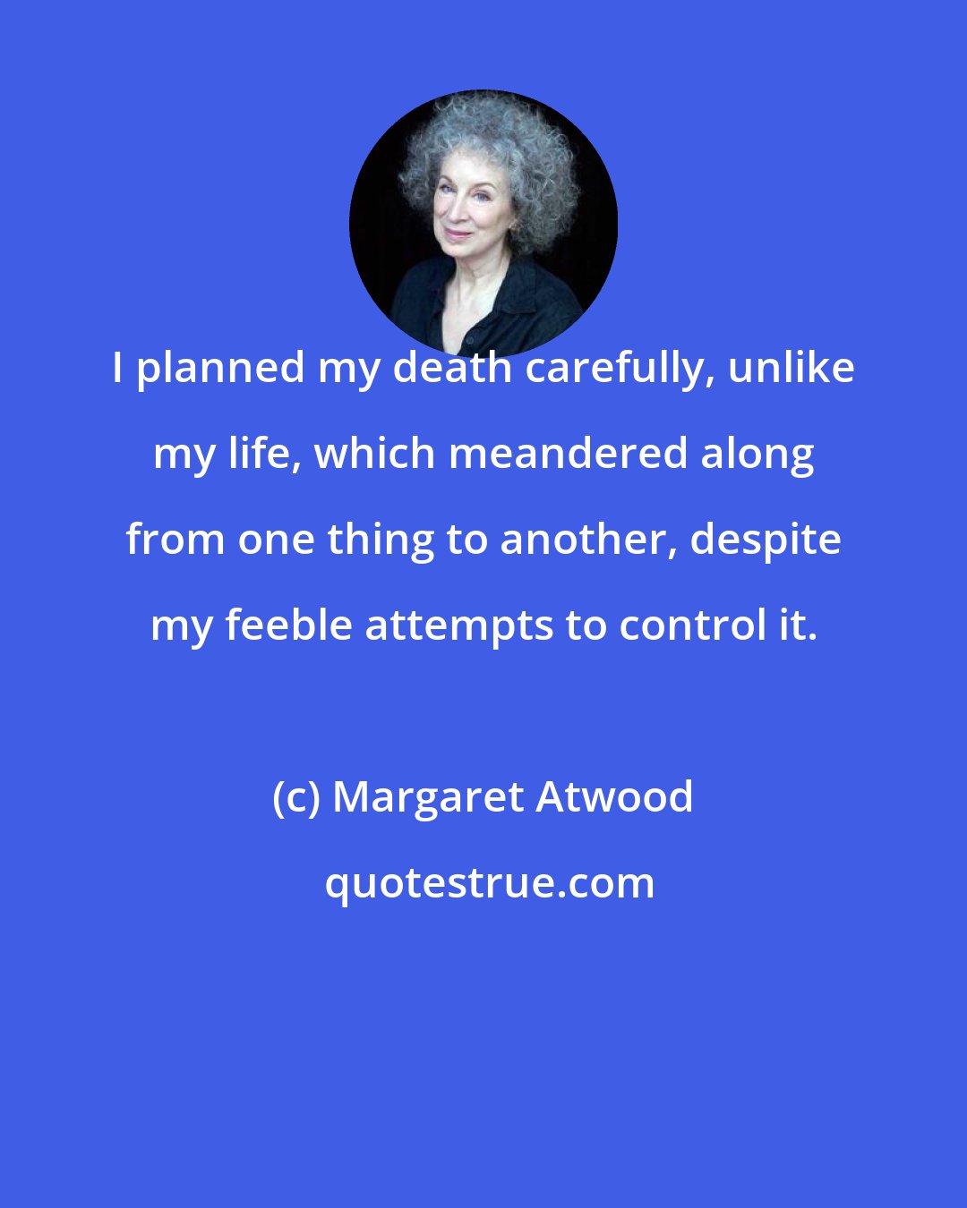 Margaret Atwood: I planned my death carefully, unlike my life, which meandered along from one thing to another, despite my feeble attempts to control it.