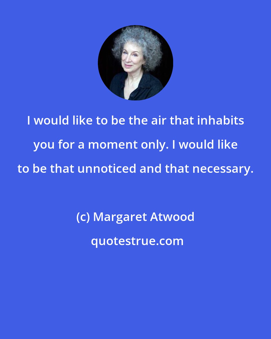 Margaret Atwood: I would like to be the air that inhabits you for a moment only. I would like to be that unnoticed and that necessary.