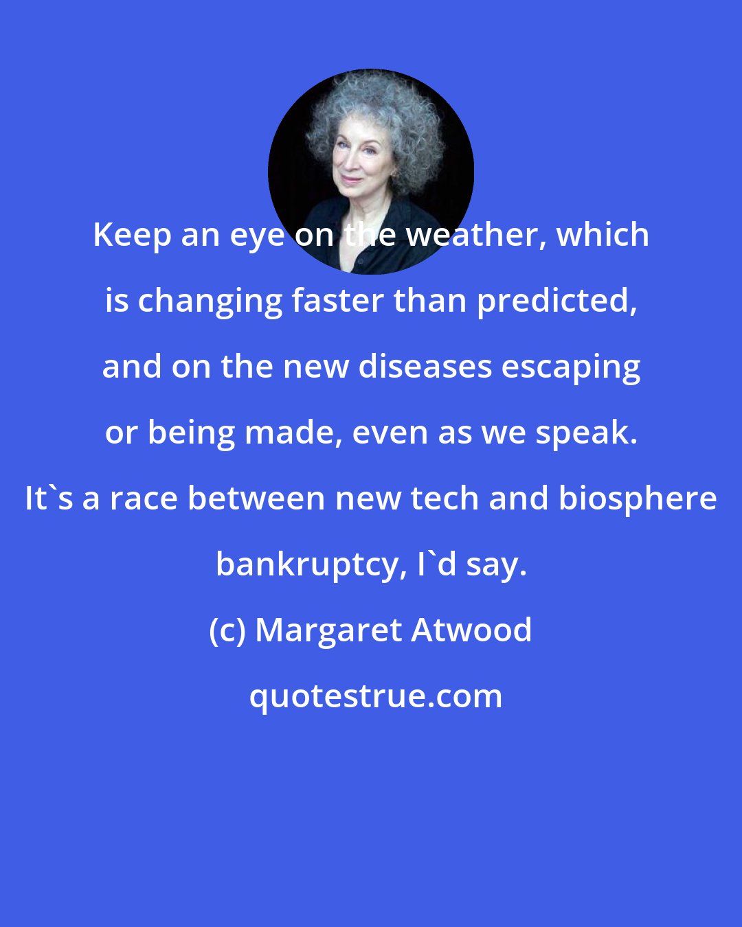 Margaret Atwood: Keep an eye on the weather, which is changing faster than predicted, and on the new diseases escaping or being made, even as we speak. It's a race between new tech and biosphere bankruptcy, I'd say.