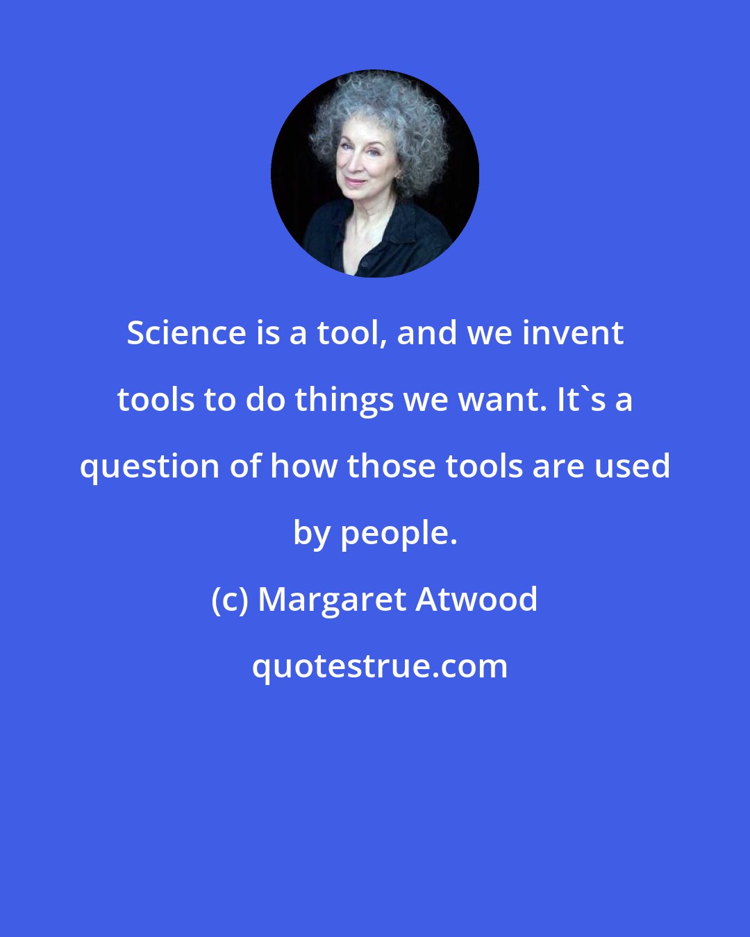 Margaret Atwood: Science is a tool, and we invent tools to do things we want. It's a question of how those tools are used by people.