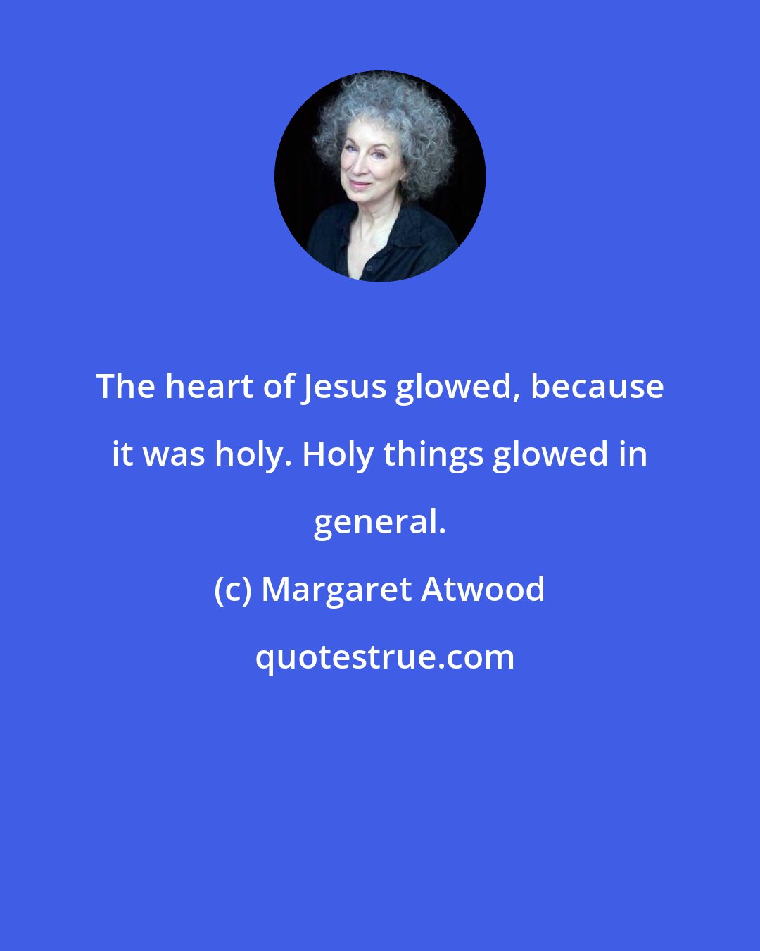 Margaret Atwood: The heart of Jesus glowed, because it was holy. Holy things glowed in general.