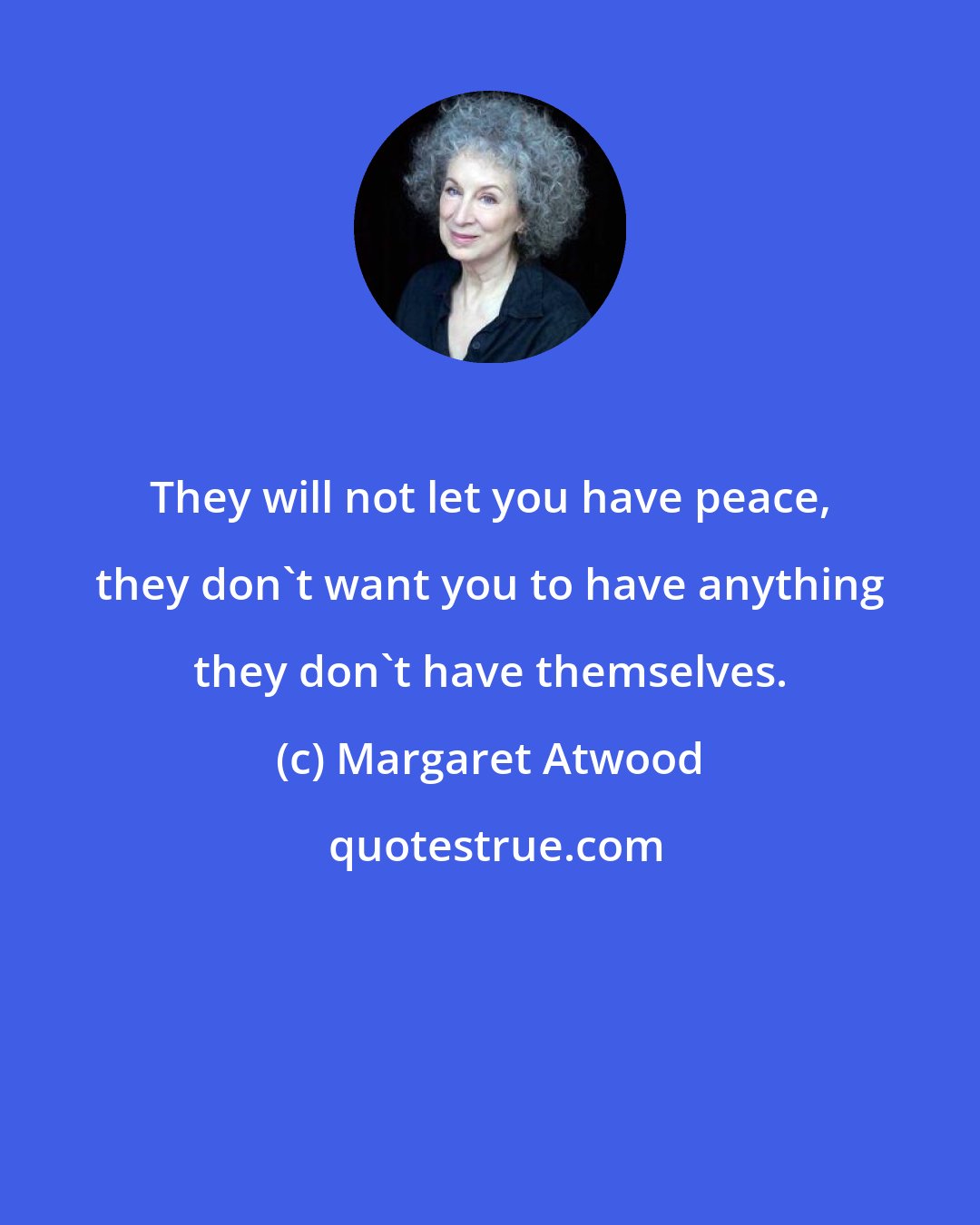 Margaret Atwood: They will not let you have peace, they don't want you to have anything they don't have themselves.