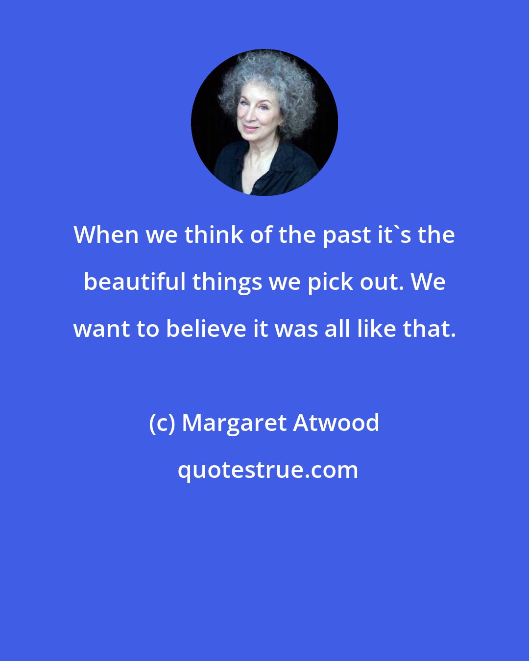 Margaret Atwood: When we think of the past it's the beautiful things we pick out. We want to believe it was all like that.