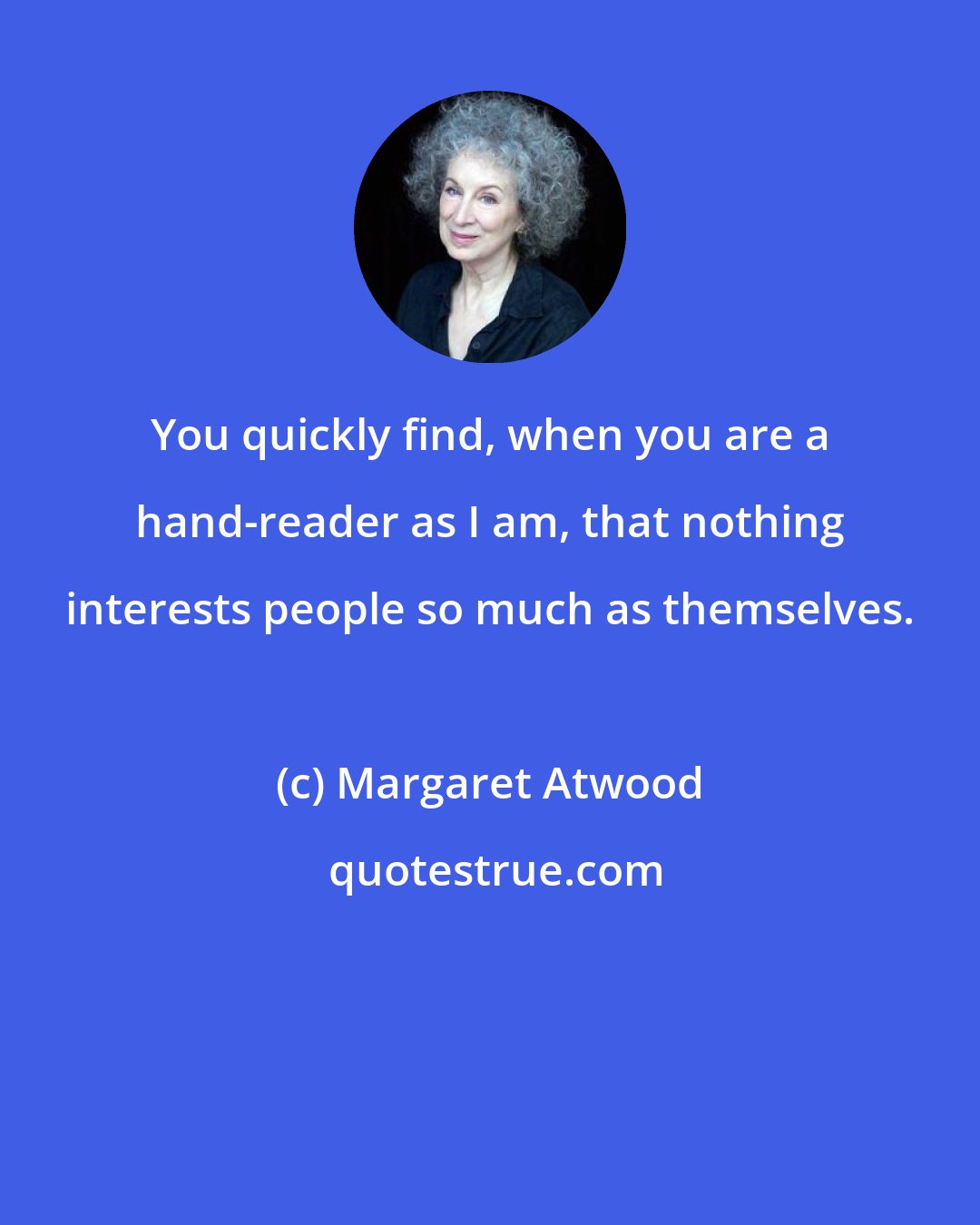 Margaret Atwood: You quickly find, when you are a hand-reader as I am, that nothing interests people so much as themselves.