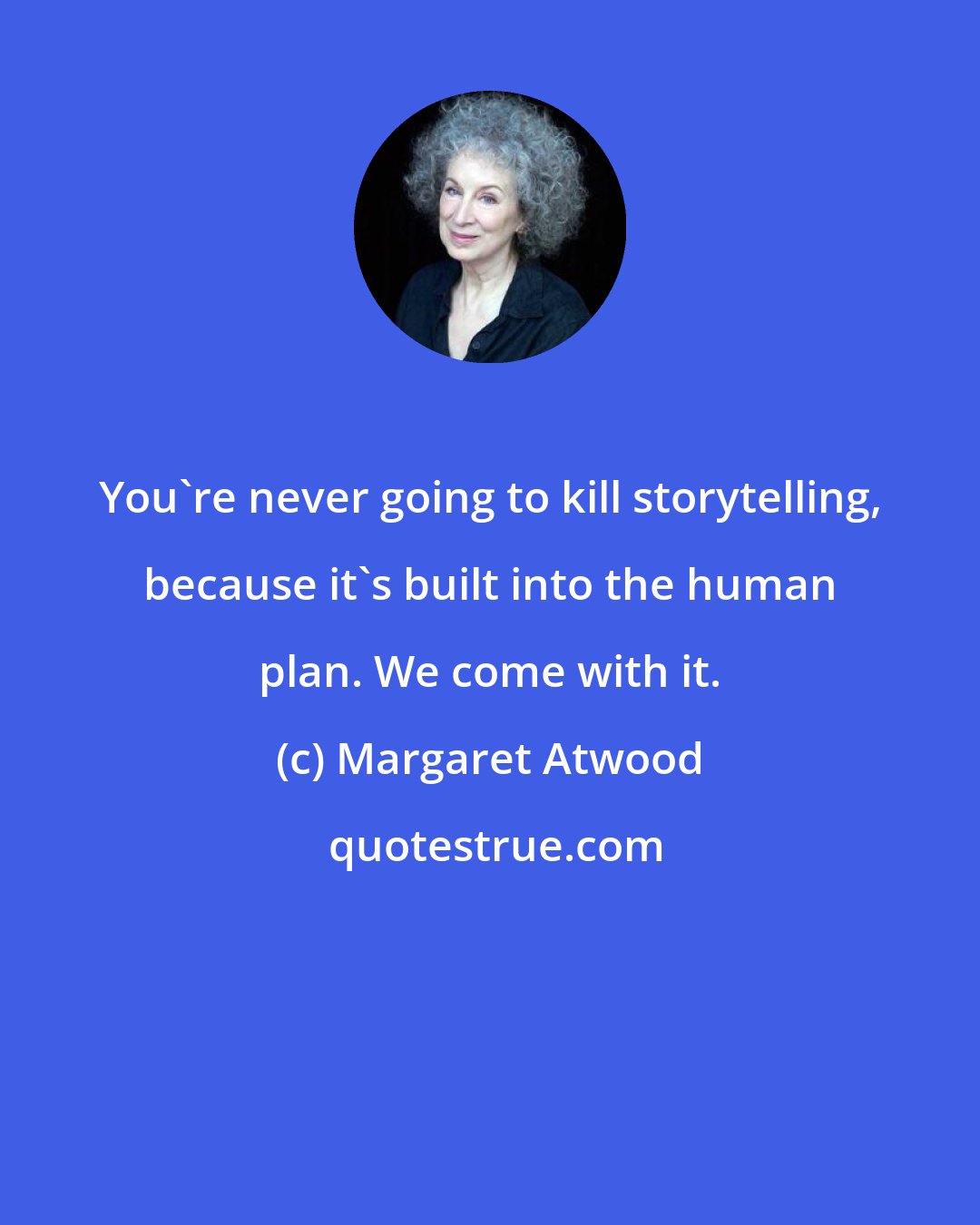 Margaret Atwood: You're never going to kill storytelling, because it's built into the human plan. We come with it.