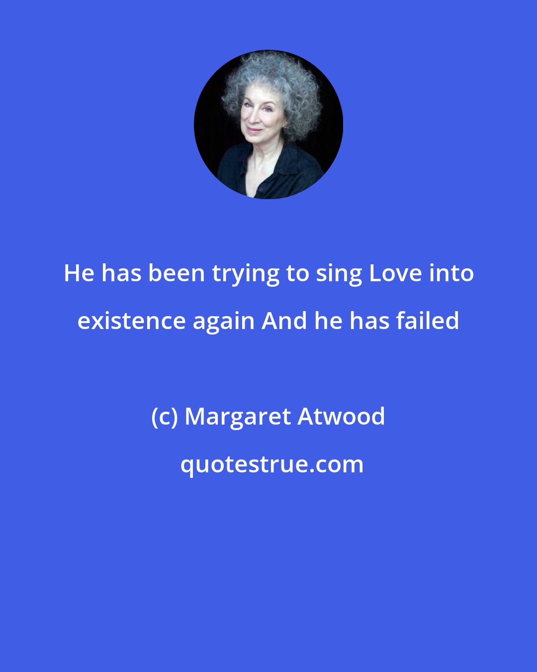 Margaret Atwood: He has been trying to sing Love into existence again And he has failed