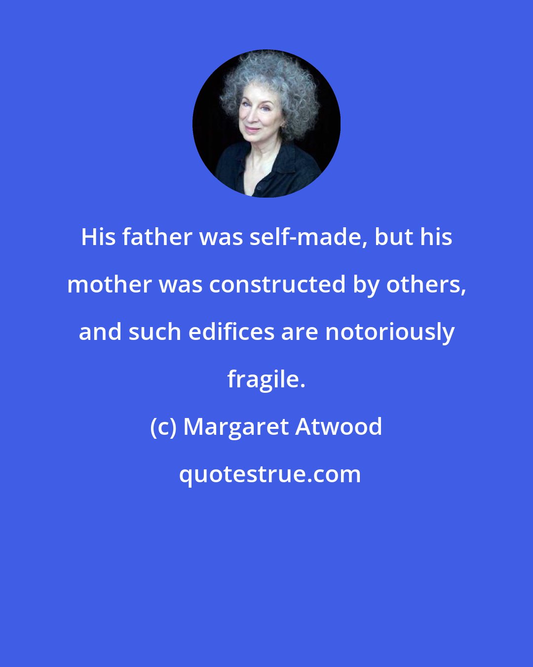 Margaret Atwood: His father was self-made, but his mother was constructed by others, and such edifices are notoriously fragile.