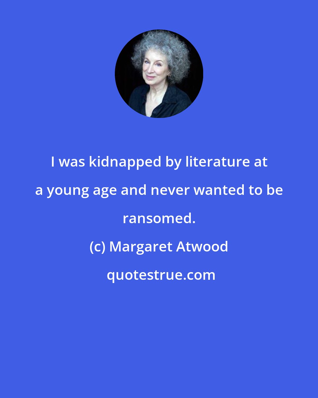 Margaret Atwood: I was kidnapped by literature at a young age and never wanted to be ransomed.