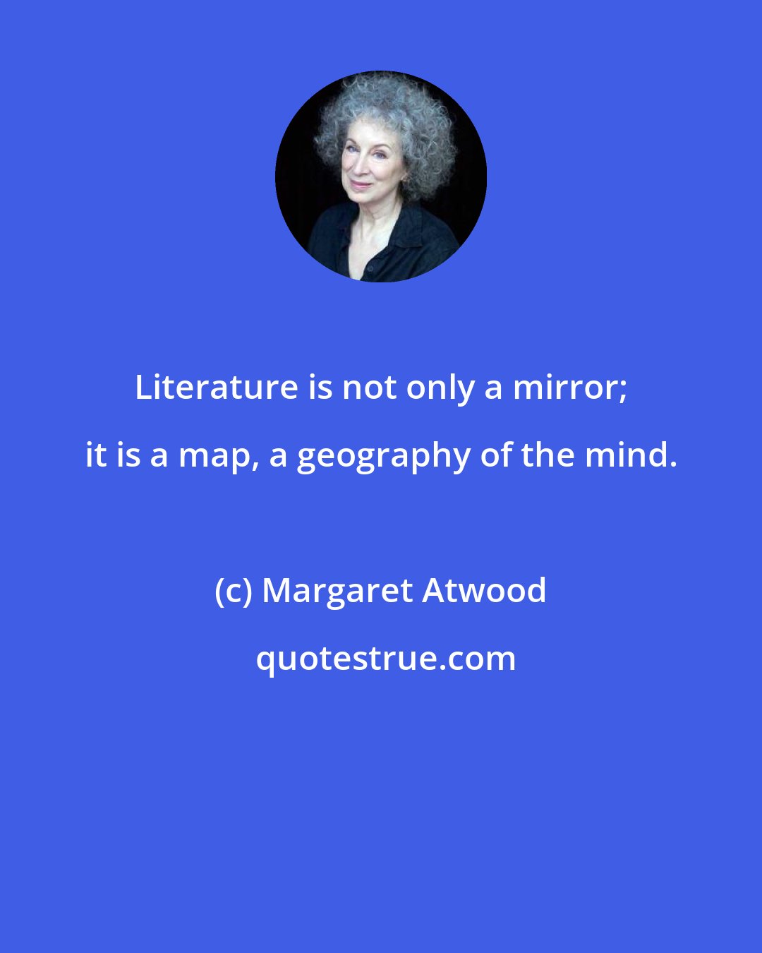 Margaret Atwood: Literature is not only a mirror; it is a map, a geography of the mind.