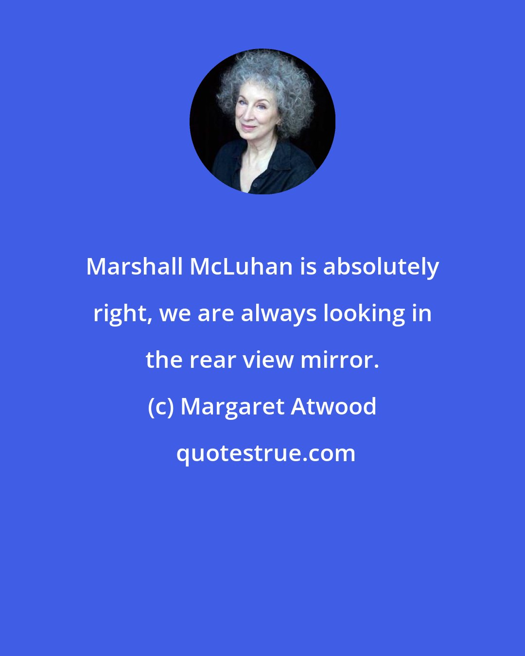 Margaret Atwood: Marshall McLuhan is absolutely right, we are always looking in the rear view mirror.