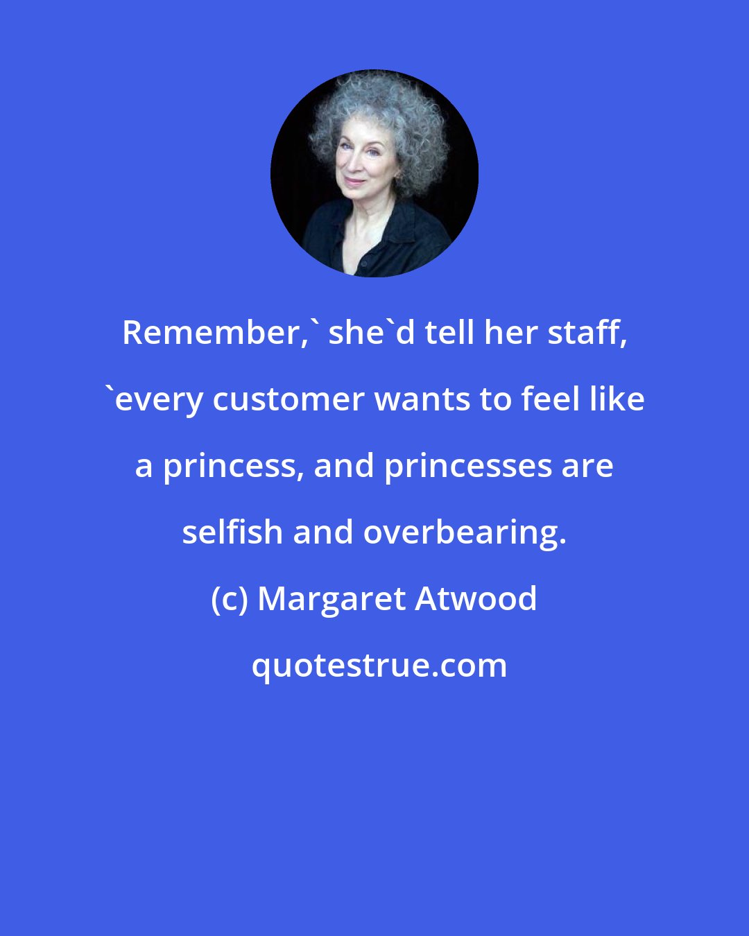 Margaret Atwood: Remember,' she'd tell her staff, 'every customer wants to feel like a princess, and princesses are selfish and overbearing.