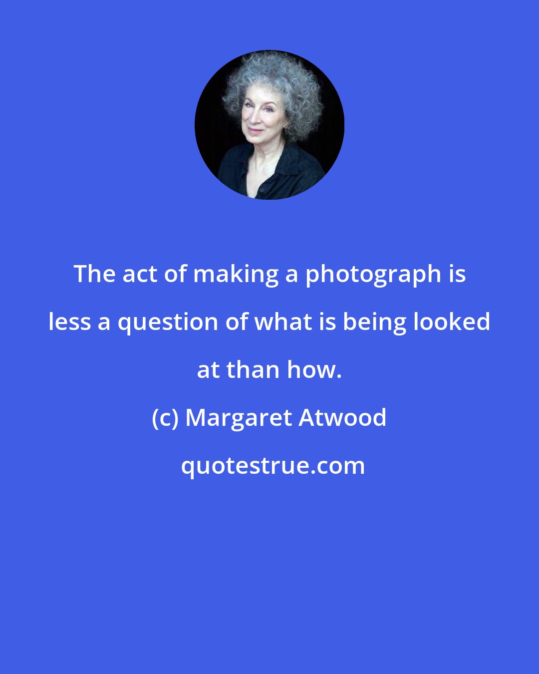 Margaret Atwood: The act of making a photograph is less a question of what is being looked at than how.