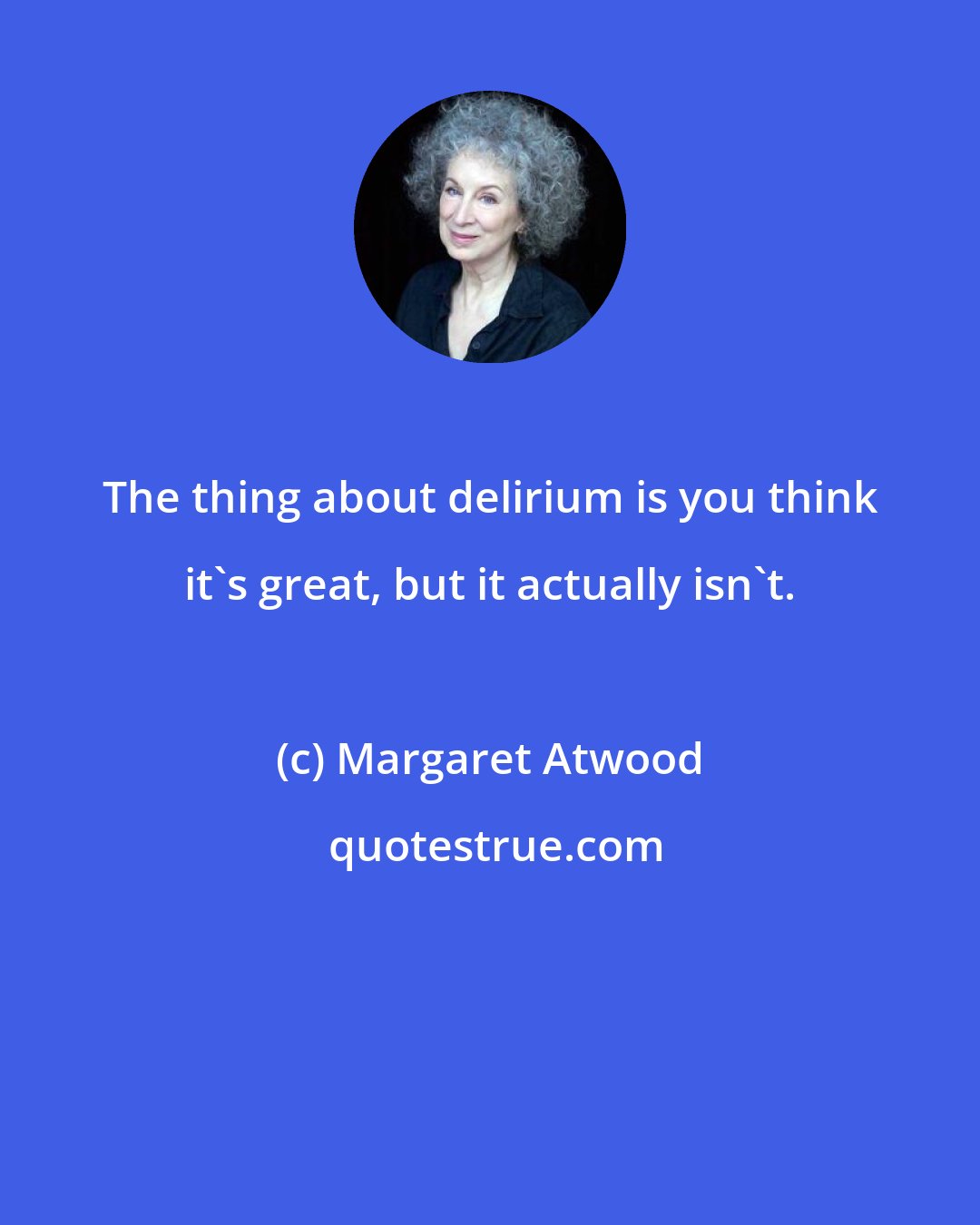 Margaret Atwood: The thing about delirium is you think it's great, but it actually isn't.