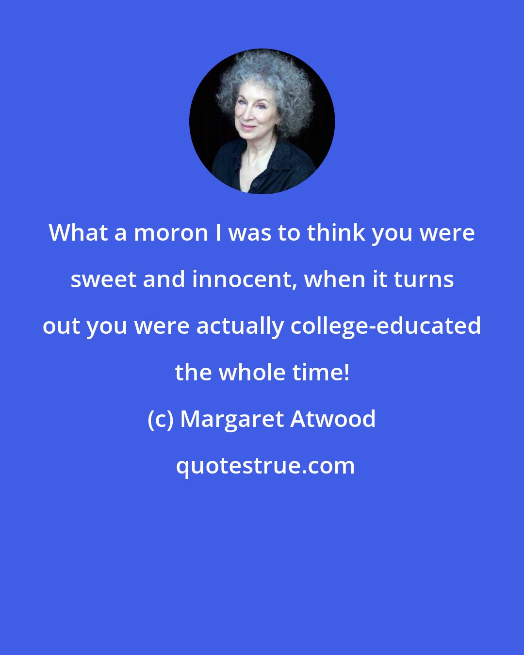 Margaret Atwood: What a moron I was to think you were sweet and innocent, when it turns out you were actually college-educated the whole time!