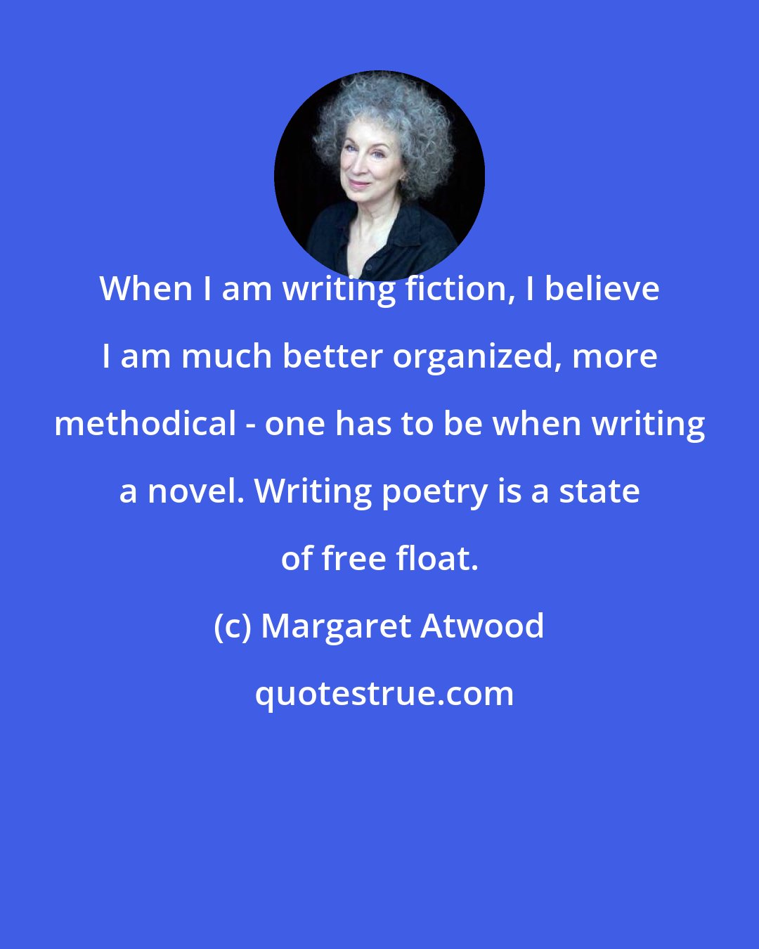 Margaret Atwood: When I am writing fiction, I believe I am much better organized, more methodical - one has to be when writing a novel. Writing poetry is a state of free float.