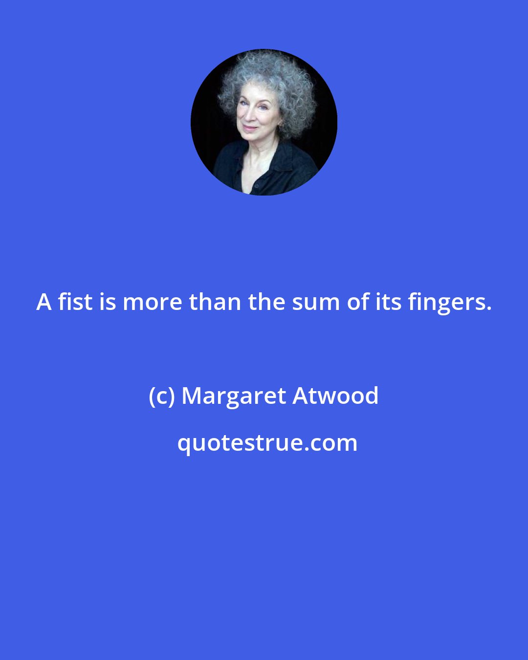 Margaret Atwood: A fist is more than the sum of its fingers.