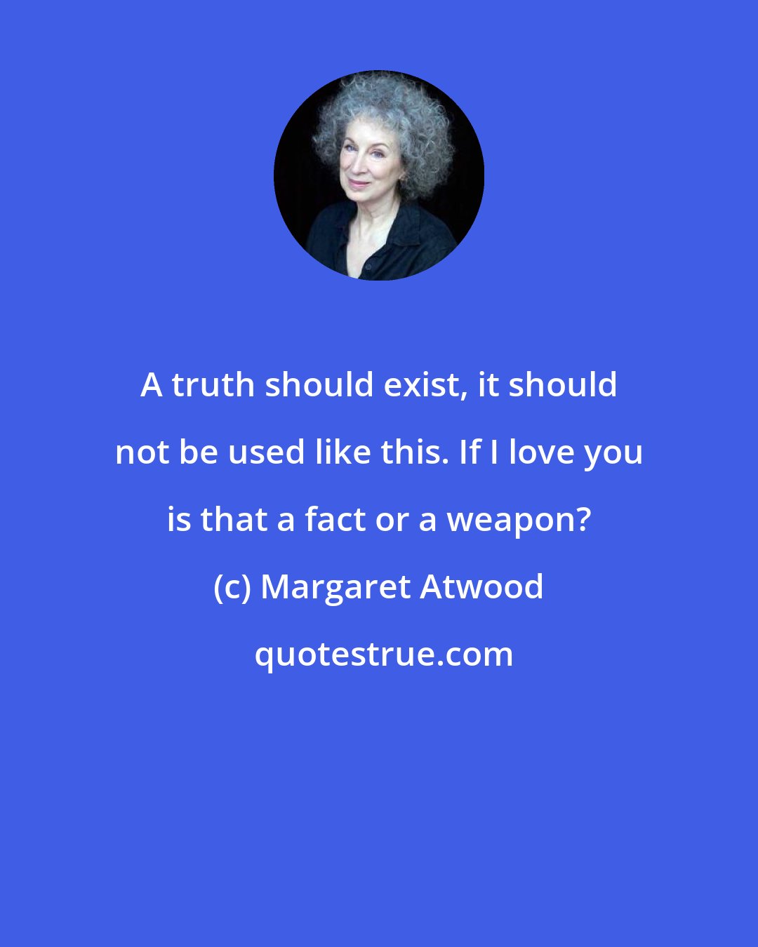 Margaret Atwood: A truth should exist, it should not be used like this. If I love you is that a fact or a weapon?