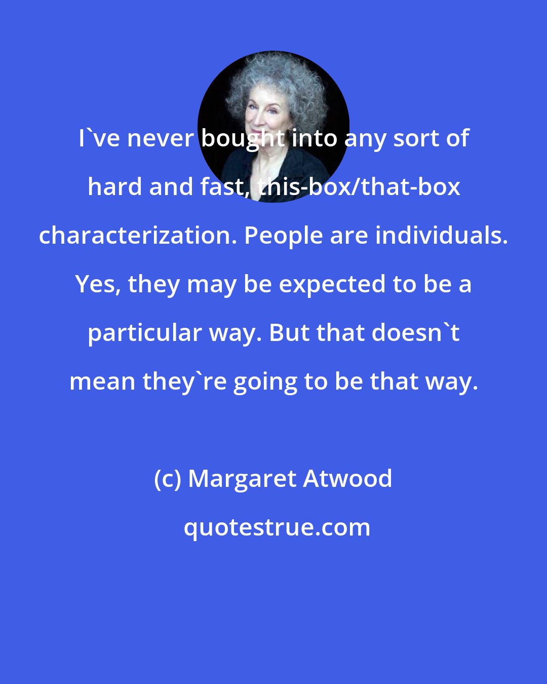 Margaret Atwood: I've never bought into any sort of hard and fast, this-box/that-box characterization. People are individuals. Yes, they may be expected to be a particular way. But that doesn't mean they're going to be that way.