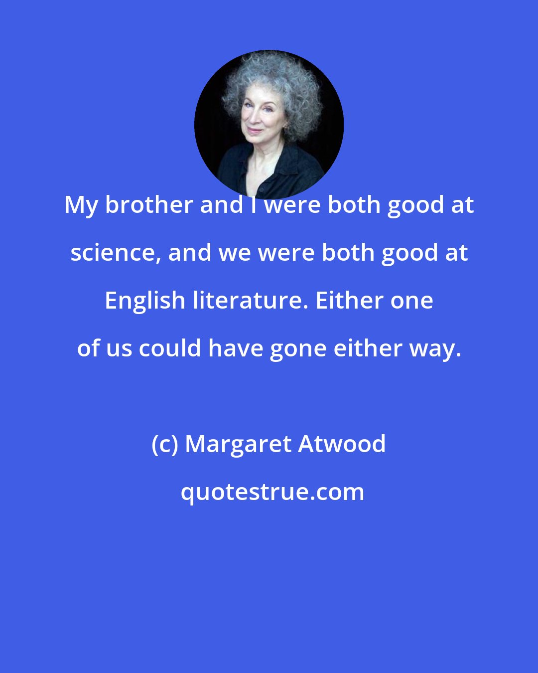 Margaret Atwood: My brother and I were both good at science, and we were both good at English literature. Either one of us could have gone either way.