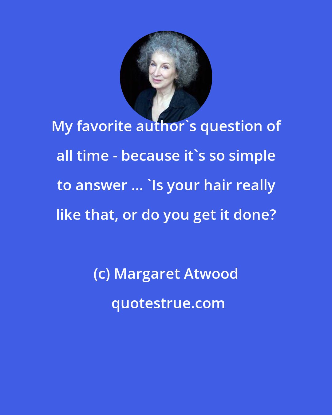 Margaret Atwood: My favorite author's question of all time - because it's so simple to answer ... 'Is your hair really like that, or do you get it done?