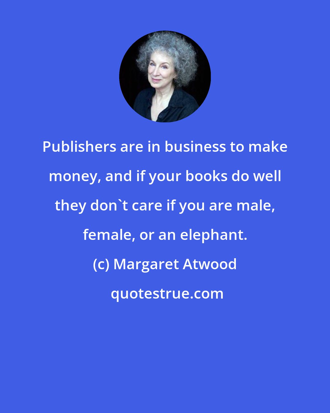 Margaret Atwood: Publishers are in business to make money, and if your books do well they don't care if you are male, female, or an elephant.