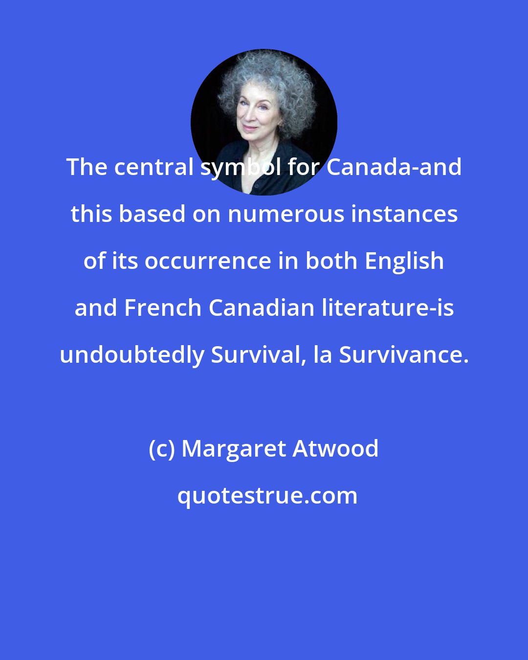 Margaret Atwood: The central symbol for Canada-and this based on numerous instances of its occurrence in both English and French Canadian literature-is undoubtedly Survival, la Survivance.