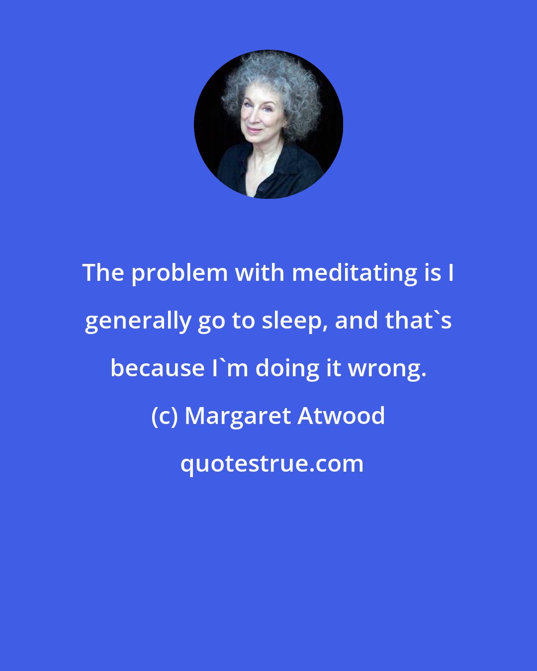 Margaret Atwood: The problem with meditating is I generally go to sleep, and that's because I'm doing it wrong.