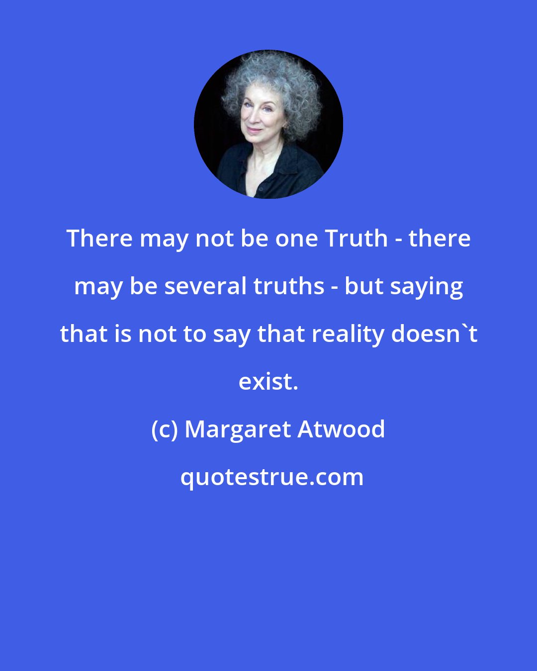 Margaret Atwood: There may not be one Truth - there may be several truths - but saying that is not to say that reality doesn't exist.