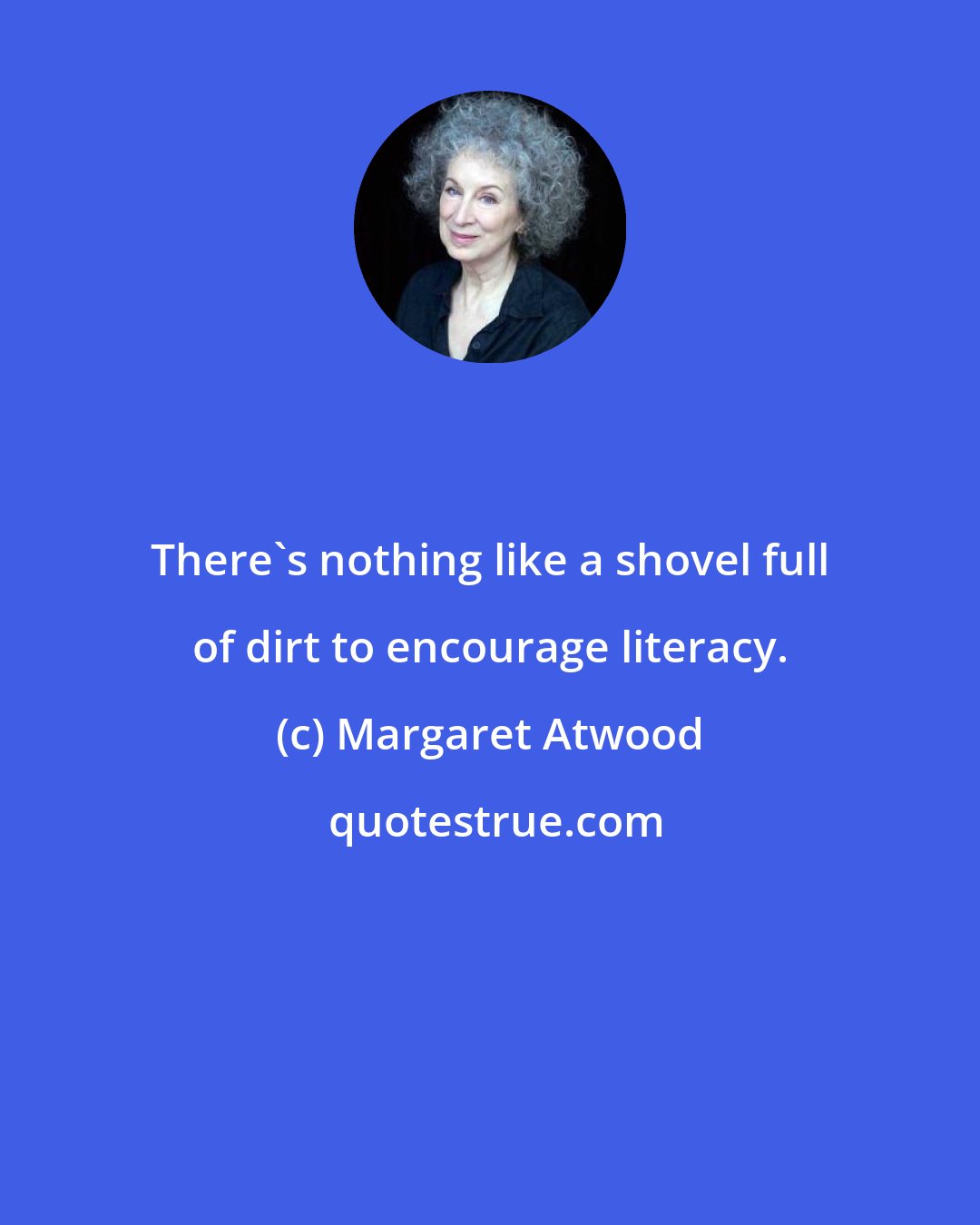 Margaret Atwood: There's nothing like a shovel full of dirt to encourage literacy.