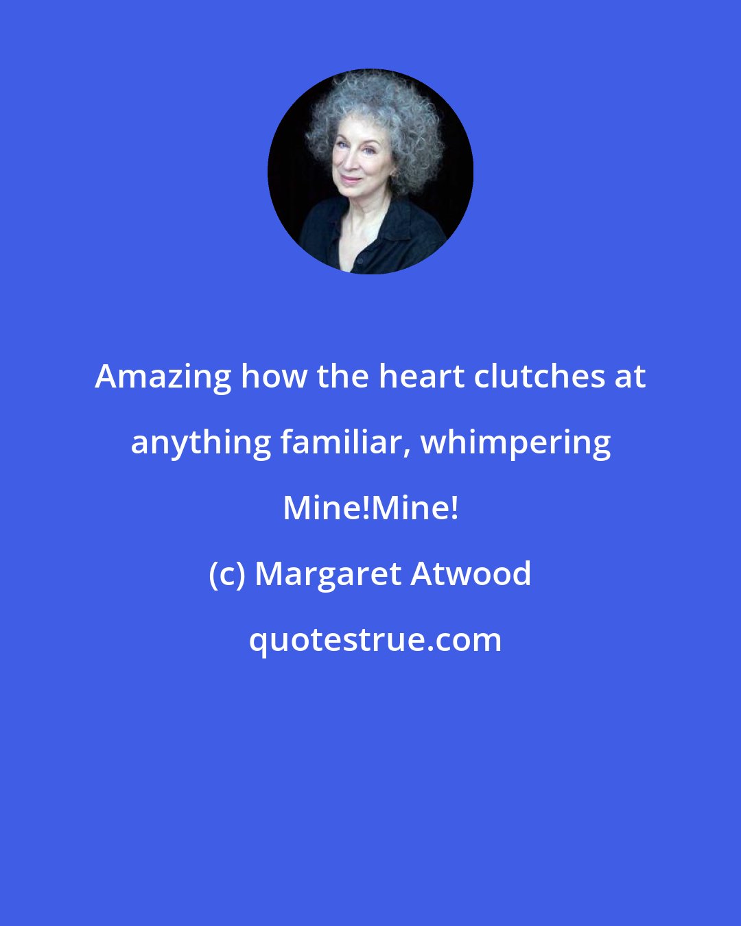 Margaret Atwood: Amazing how the heart clutches at anything familiar, whimpering Mine!Mine!