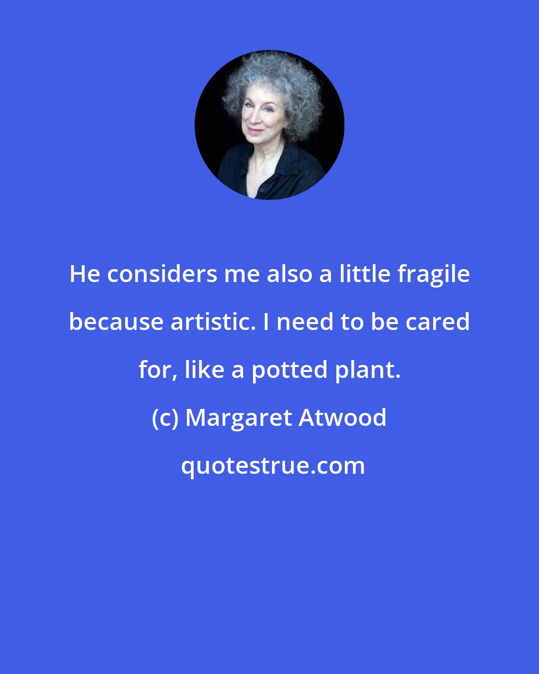 Margaret Atwood: He considers me also a little fragile because artistic. I need to be cared for, like a potted plant.