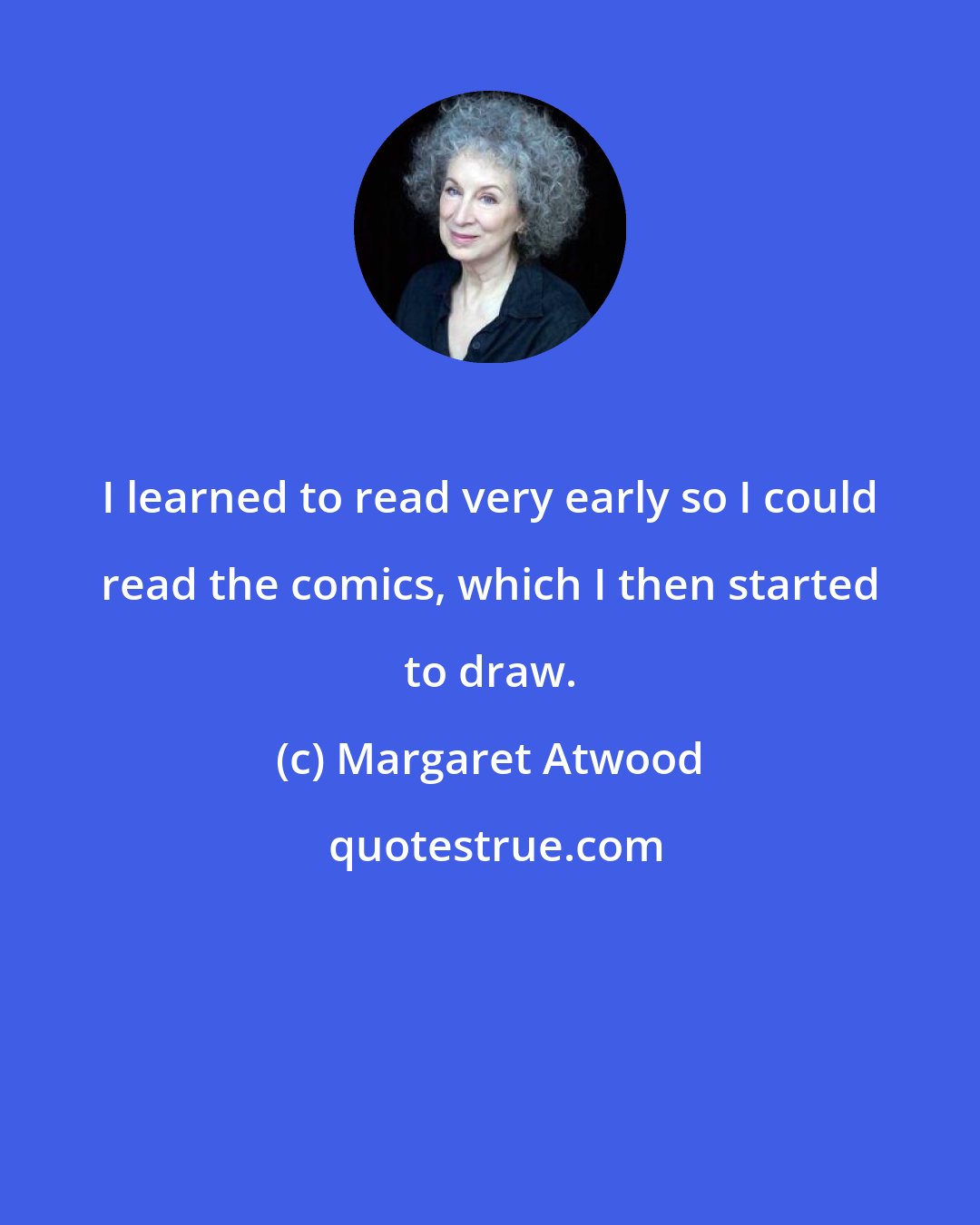 Margaret Atwood: I learned to read very early so I could read the comics, which I then started to draw.