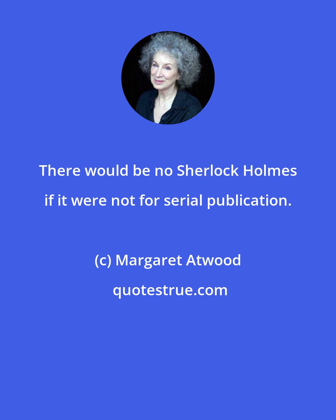 Margaret Atwood: There would be no Sherlock Holmes if it were not for serial publication.