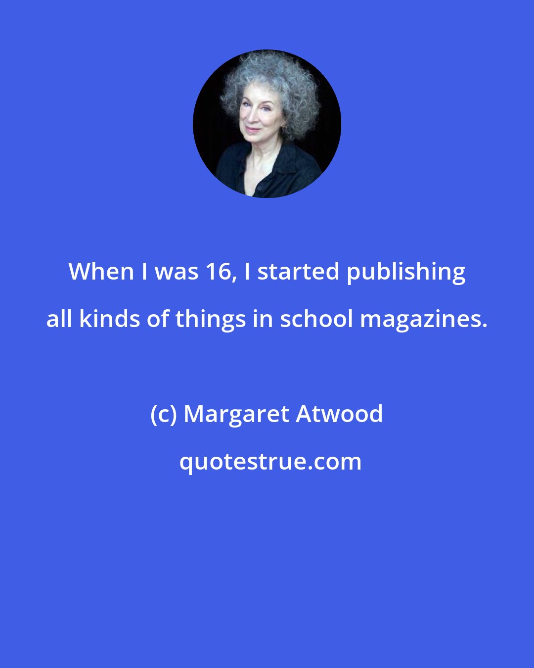 Margaret Atwood: When I was 16, I started publishing all kinds of things in school magazines.