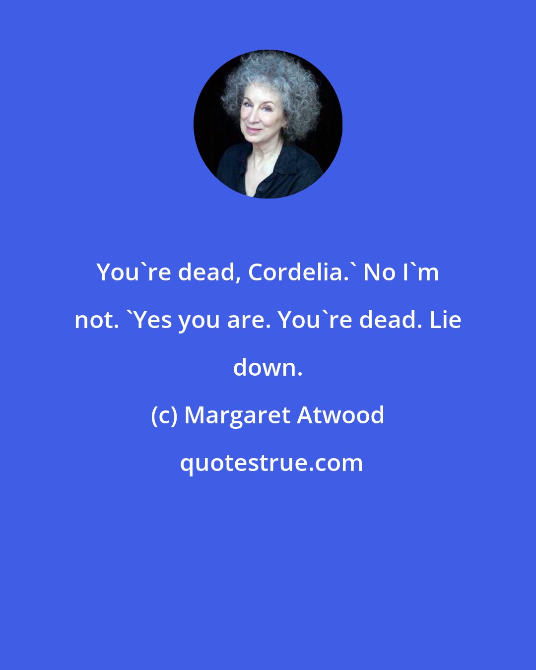 Margaret Atwood: You're dead, Cordelia.' No I'm not. 'Yes you are. You're dead. Lie down.