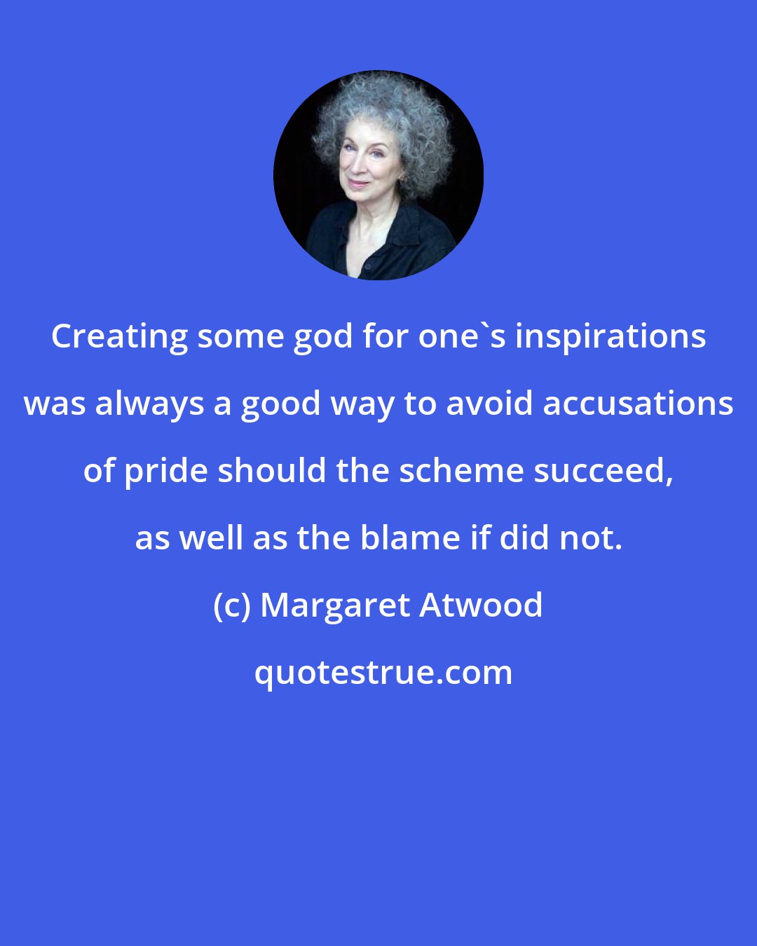 Margaret Atwood: Creating some god for one's inspirations was always a good way to avoid accusations of pride should the scheme succeed, as well as the blame if did not.