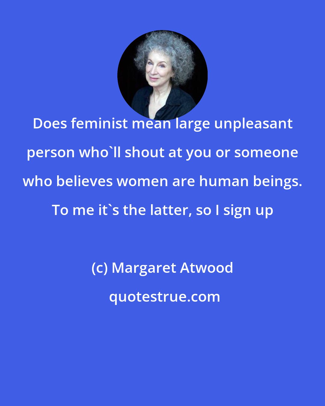 Margaret Atwood: Does feminist mean large unpleasant person who'll shout at you or someone who believes women are human beings. To me it's the latter, so I sign up