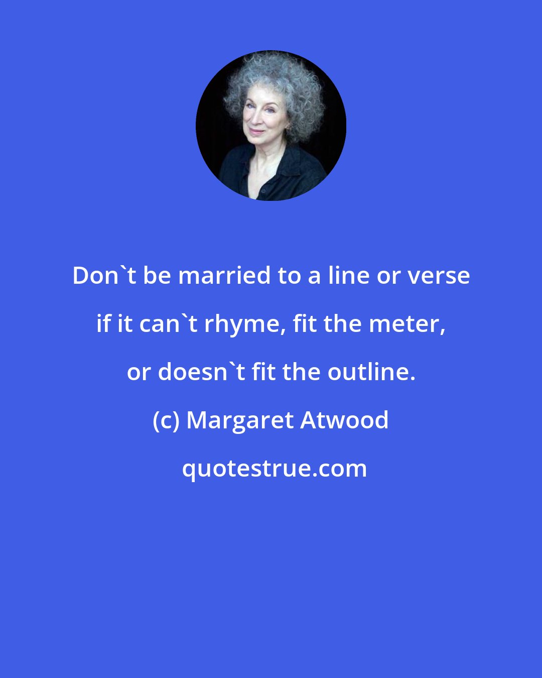 Margaret Atwood: Don't be married to a line or verse if it can't rhyme, fit the meter, or doesn't fit the outline.