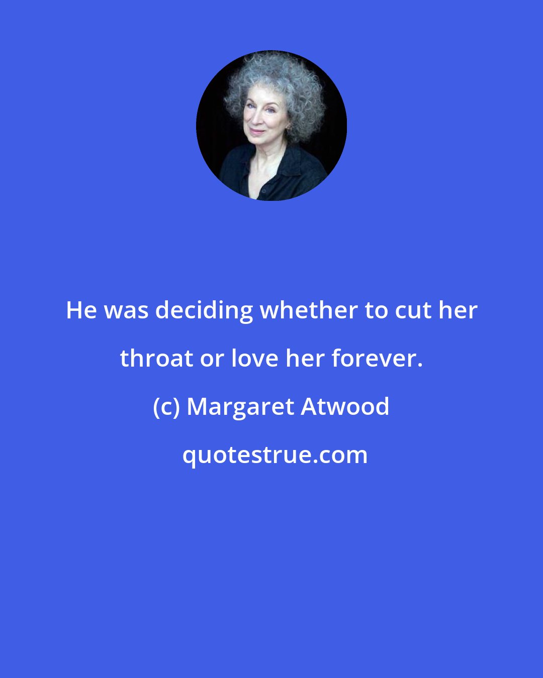 Margaret Atwood: He was deciding whether to cut her throat or love her forever.