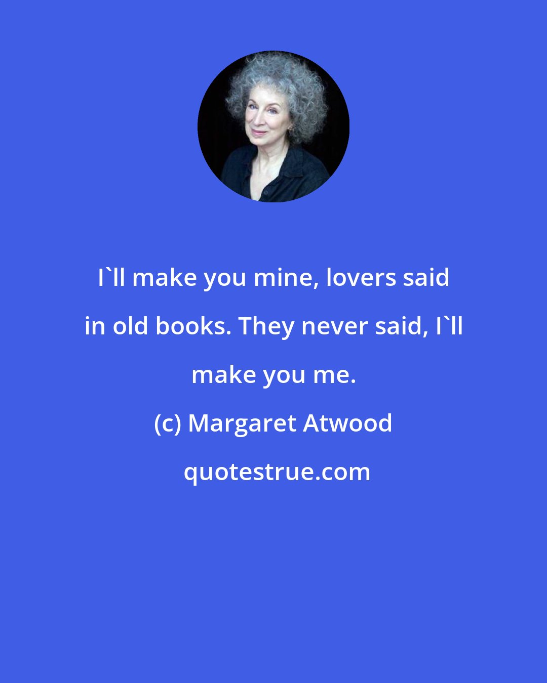 Margaret Atwood: I'll make you mine, lovers said in old books. They never said, I'll make you me.