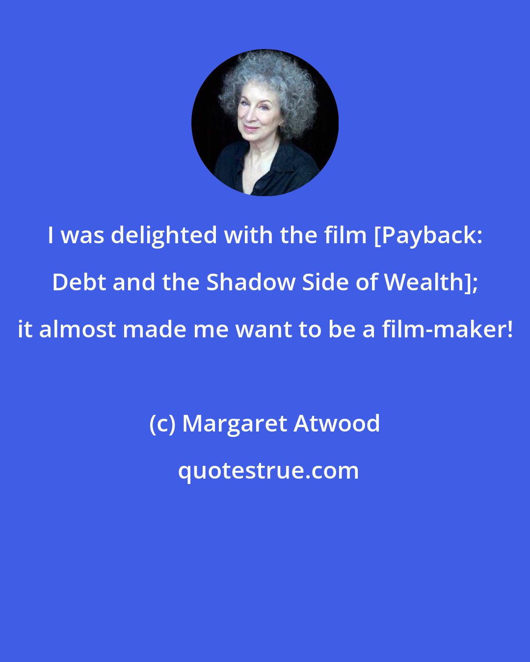 Margaret Atwood: I was delighted with the film [Payback: Debt and the Shadow Side of Wealth]; it almost made me want to be a film-maker!