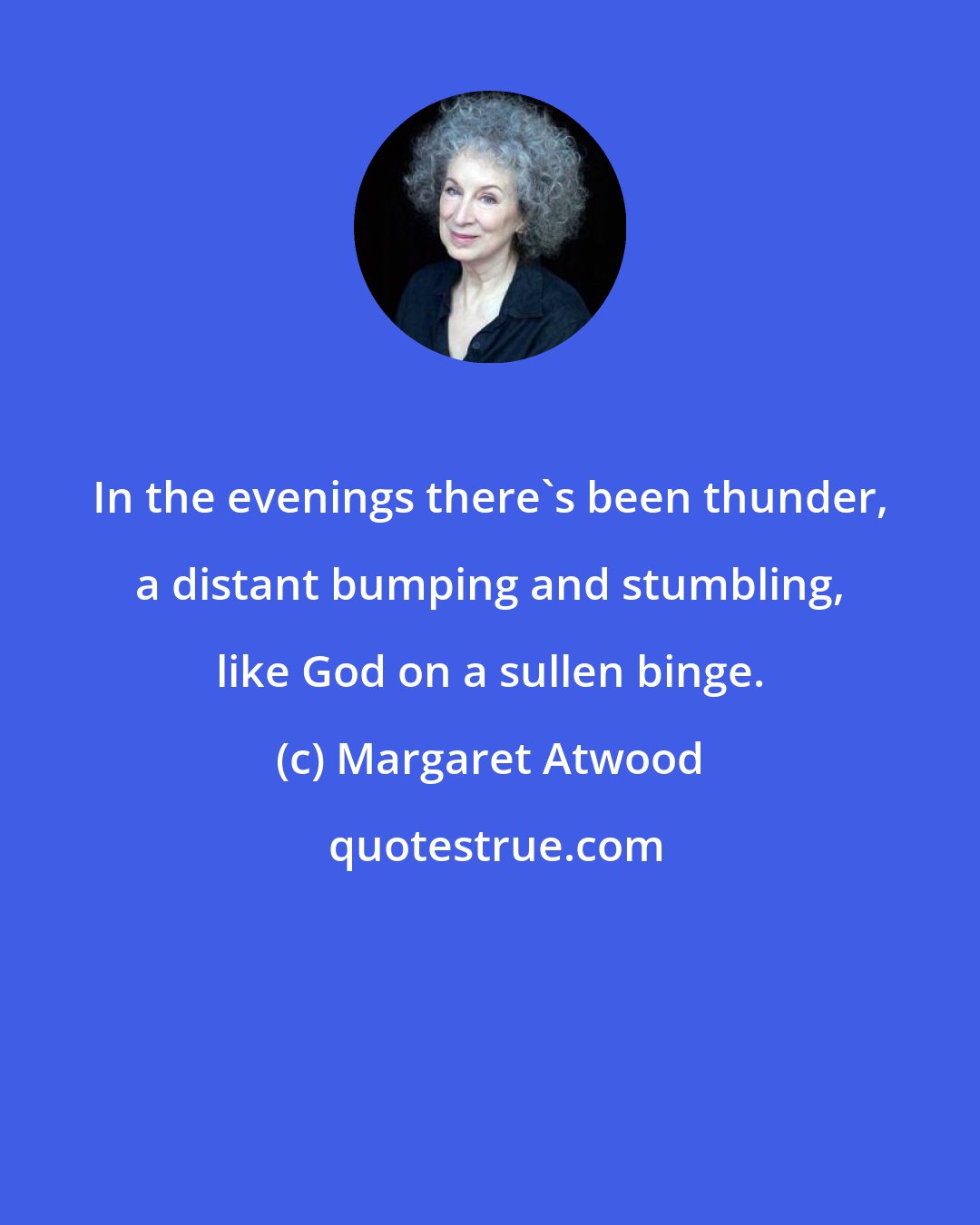 Margaret Atwood: In the evenings there's been thunder, a distant bumping and stumbling, like God on a sullen binge.